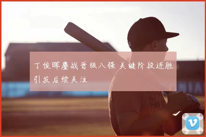 丁俊晖鏖战晋级八强 关键阶段连胜引发后续关注