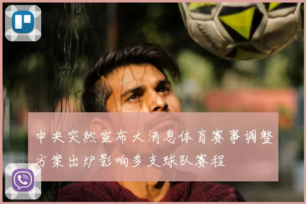 中央突然宣布大消息体育赛事调整方案出炉影响多支球队赛程