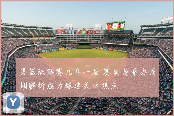 男篮欧锦赛几年一届 赛制与举办周期解析成为球迷关注焦点