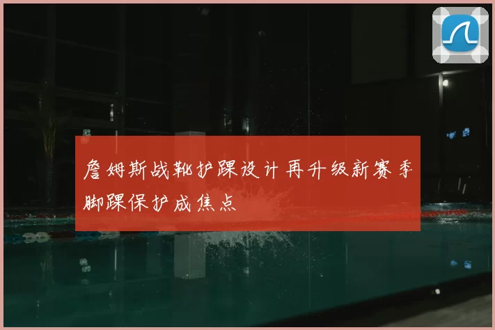 詹姆斯战靴护踝设计再升级新赛季脚踝保护成焦点