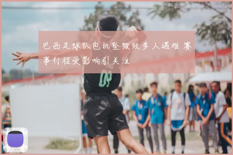 巴西足球队包机坠毁致多人遇难 赛事行程受影响引关注