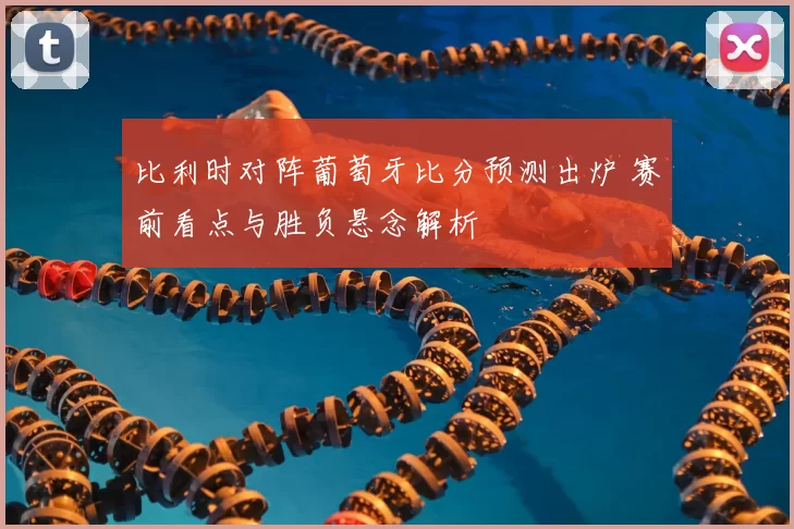 比利时对阵葡萄牙比分预测出炉 赛前看点与胜负悬念解析
