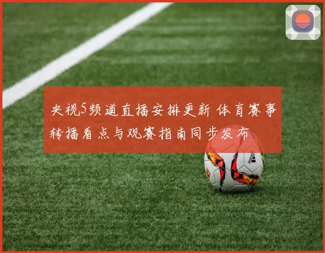 央视5频道直播安排更新 体育赛事转播看点与观赛指南同步发布