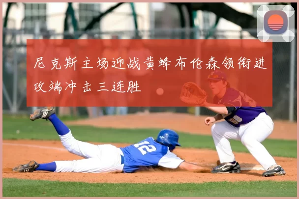 尼克斯主场迎战黄蜂布伦森领衔进攻端冲击三连胜