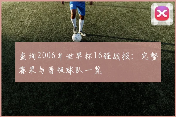 查询2006年世界杯16强战报：完整赛果与晋级球队一览
