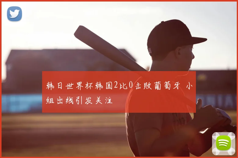 韩日世界杯韩国2比0击败葡萄牙 小组出线引发关注