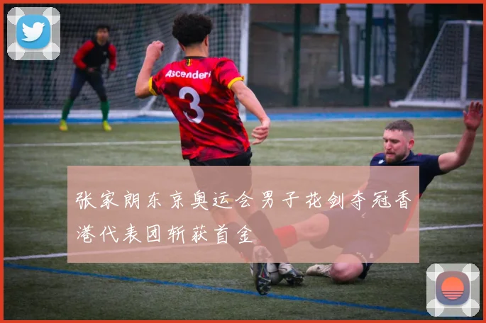 张家朗东京奥运会男子花剑夺冠香港代表团斩获首金