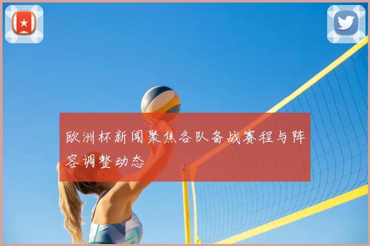 欧洲杯新闻聚焦各队备战赛程与阵容调整动态