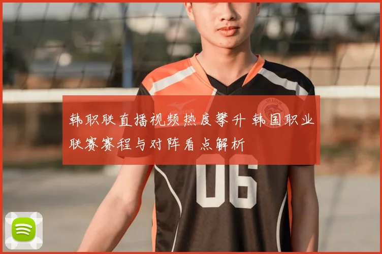 韩职联直播视频热度攀升 韩国职业联赛赛程与对阵看点解析