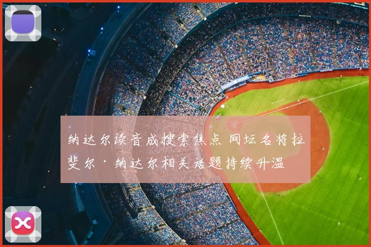 纳达尔读音成搜索焦点 网坛名将拉斐尔·纳达尔相关话题持续升温