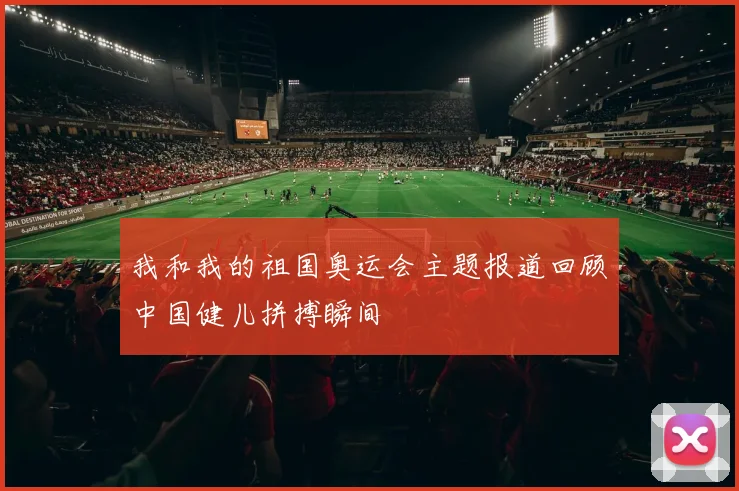 我和我的祖国奥运会主题报道回顾中国健儿拼搏瞬间