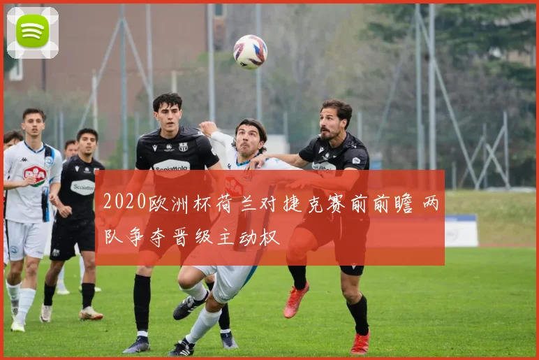 2020欧洲杯荷兰对捷克赛前前瞻 两队争夺晋级主动权