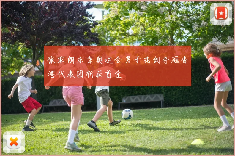 张家朗东京奥运会男子花剑夺冠香港代表团斩获首金