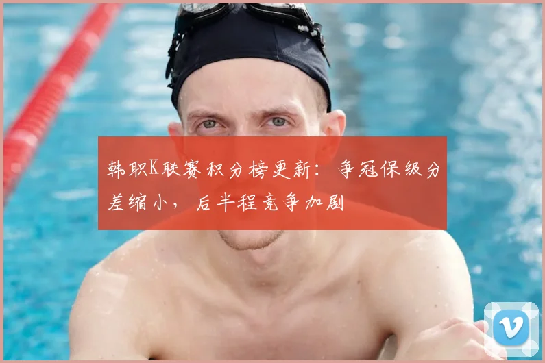 韩职K联赛积分榜更新：争冠保级分差缩小，后半程竞争加剧