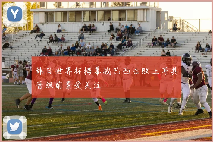韩日世界杯揭幕战巴西击败土耳其晋级前景受关注