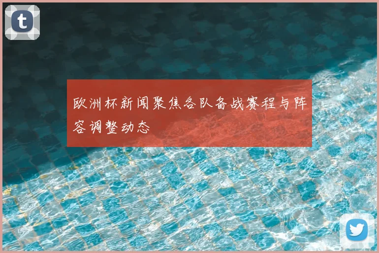 欧洲杯新闻聚焦各队备战赛程与阵容调整动态