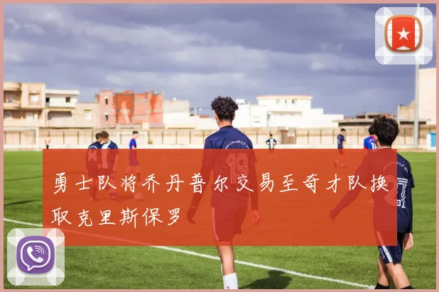 勇士队将乔丹普尔交易至奇才队换取克里斯保罗