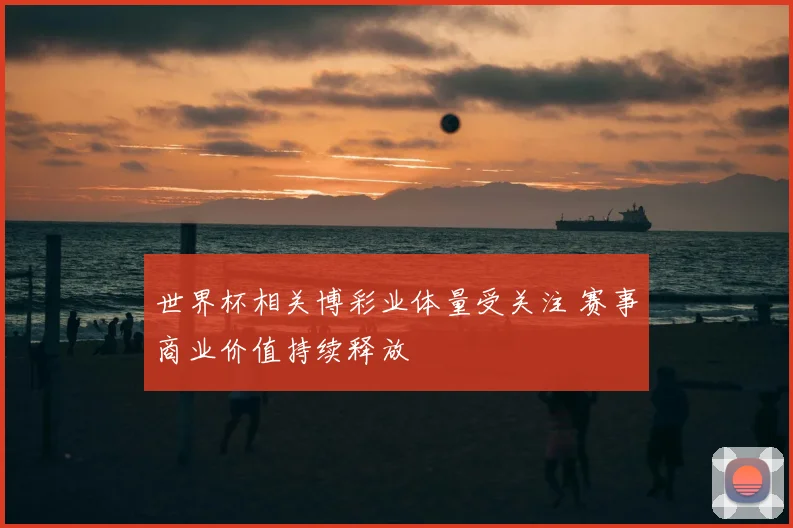 世界杯相关博彩业体量受关注 赛事商业价值持续释放