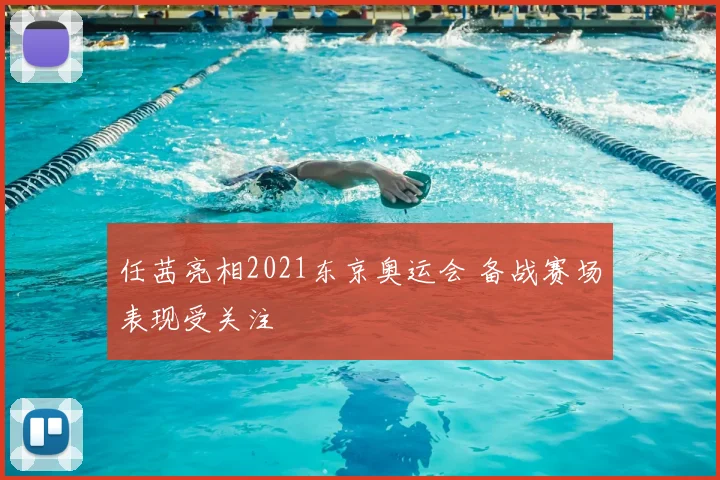 任茜亮相2021东京奥运会 备战赛场表现受关注