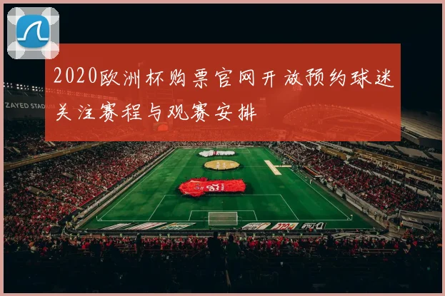 2020欧洲杯购票官网开放预约球迷关注赛程与观赛安排