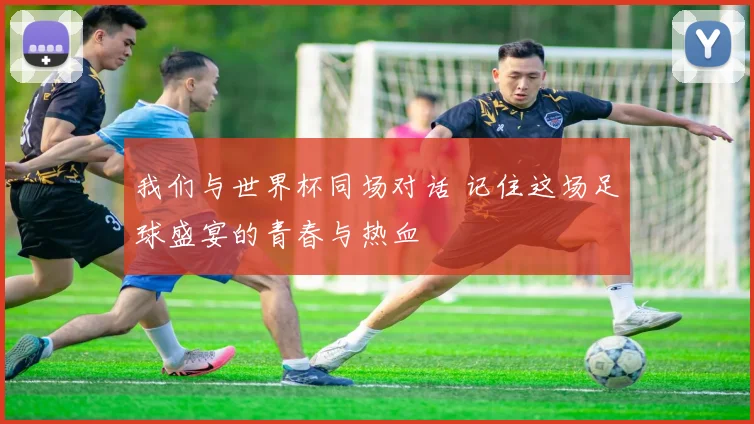 我们与世界杯同场对话 记住这场足球盛宴的青春与热血