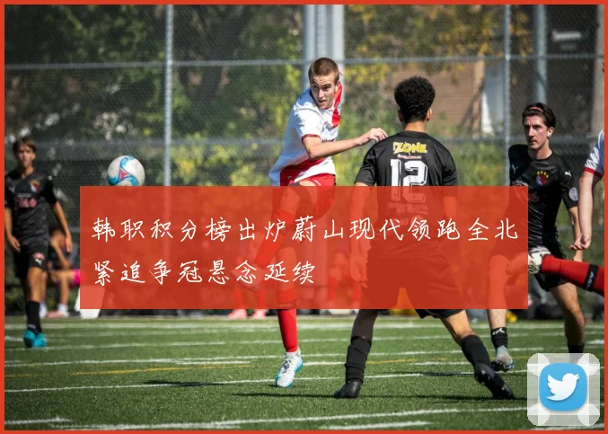 韩职积分榜出炉蔚山现代领跑全北紧追争冠悬念延续