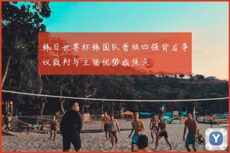 韩日世界杯韩国队晋级四强背后争议裁判与主场优势成焦点